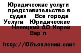 Юридические услуги, представительство в судах. - Все города Услуги » Юридические   . Ненецкий АО,Хорей-Вер п.